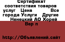 Сертификат соответствия товаров, услуг › Цена ­ 4 000 - Все города Услуги » Другие   . Ненецкий АО,Хорей-Вер п.